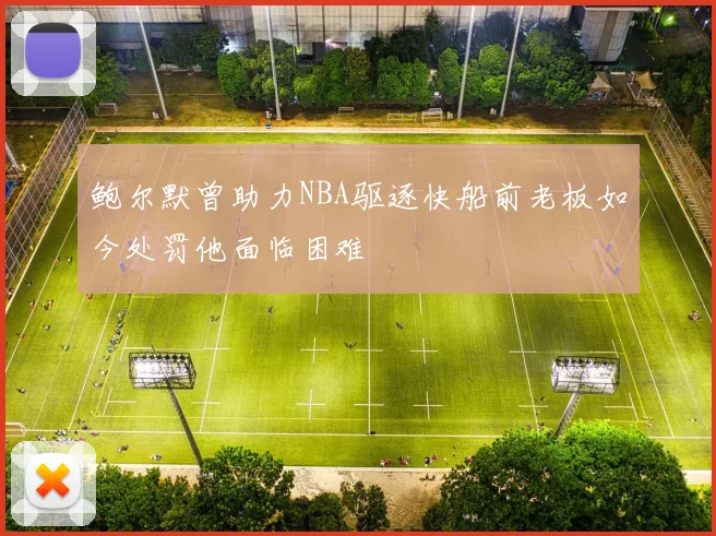 鲍尔默曾助力NBA驱逐快船前老板如今处罚他面临困难