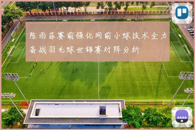 陈雨菲赛前强化网前小球技术全力备战羽毛球世锦赛对阵分析