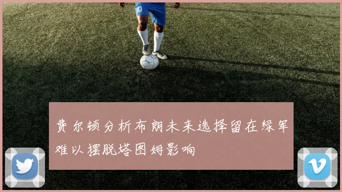 费尔顿分析布朗未来选择留在绿军难以摆脱塔图姆影响