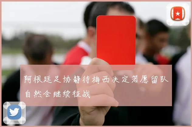 阿根廷足协静待梅西决定若愿留队自然会继续征战