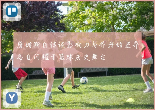 詹姆斯自信谈影响力与乔丹的差异各自闪耀于篮球历史舞台
