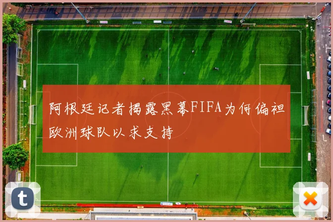 阿根廷记者揭露黑幕FIFA为何偏袒欧洲球队以求支持