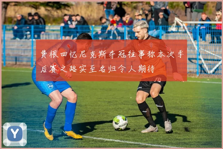 费根回忆尼克斯夺冠往事称本次季后赛之路实至名归令人期待