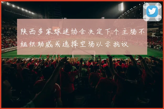 陕西多家球迷协会决定下个主场不组织助威或选择空场以示抗议